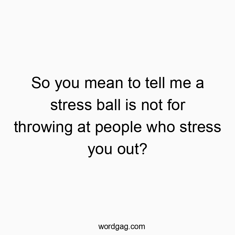 Funny stress ball quotes - So you mean to tell me a stress ball is not for throwing at people who stress you out?