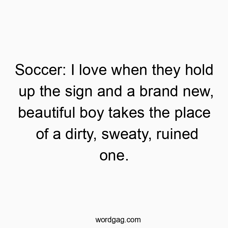 Soccer: I love when they hold up the sign and a brand new, beautiful boy takes the place of a dirty, sweaty, ruined one.