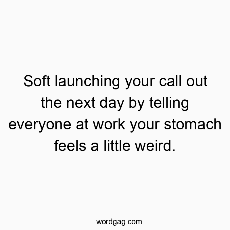Soft launching your call out the next day by telling everyone at work your stomach feels a little weird.