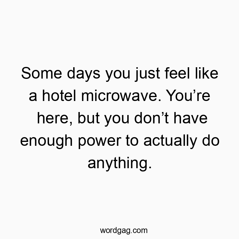 Some days you just feel like a hotel microwave. You’re here, but you don’t have enough power to actually do anything.