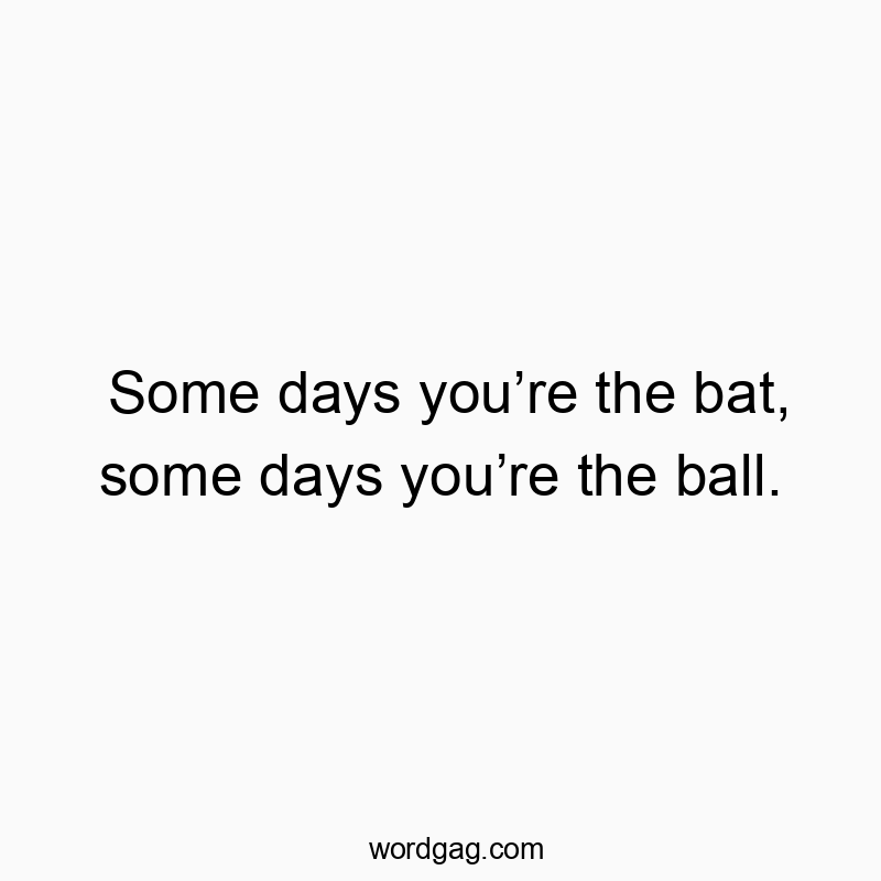 Some days you’re the bat, some days you’re the ball.