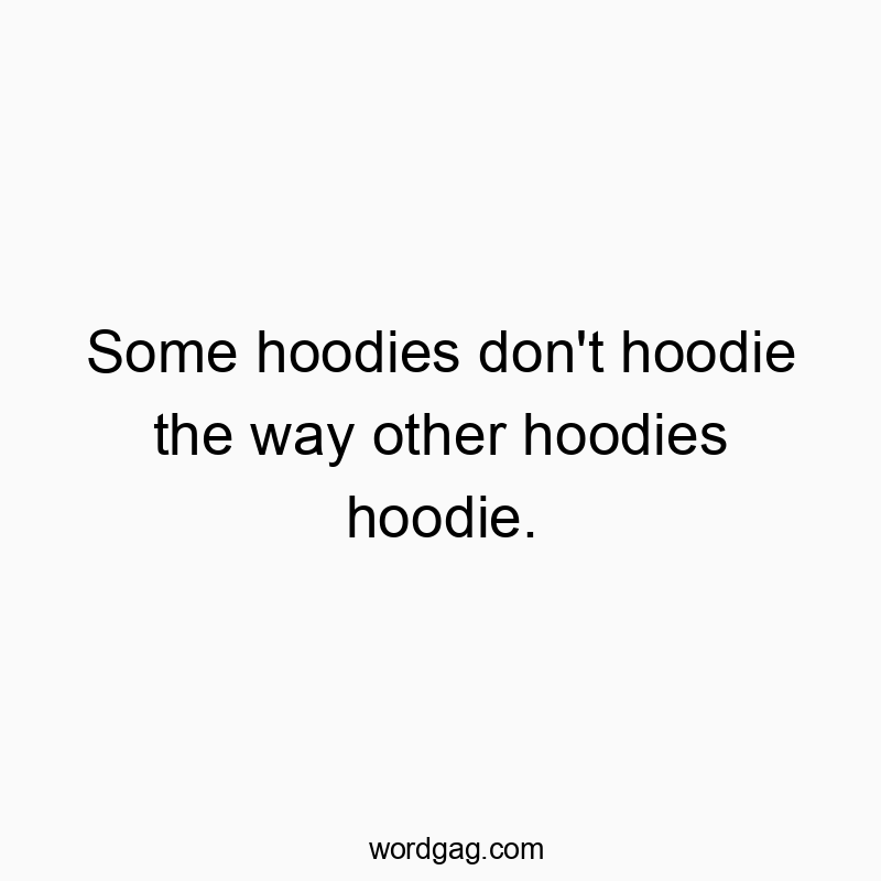 Some hoodies don't hoodie the way other hoodies hoodie.
