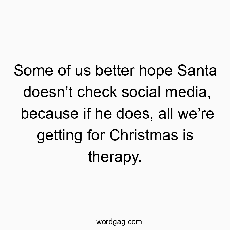Some of us better hope Santa doesn’t check social media, because if he does, all we’re getting for Christmas is therapy.