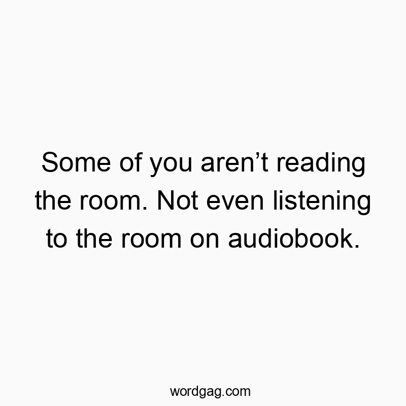 Some of you arenโt reading the room. Not even listening to the room on audiobook.