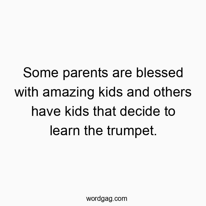 Funny kids quotes - Some parents are blessed with amazing kids and others have kids that decide to learn the trumpet.