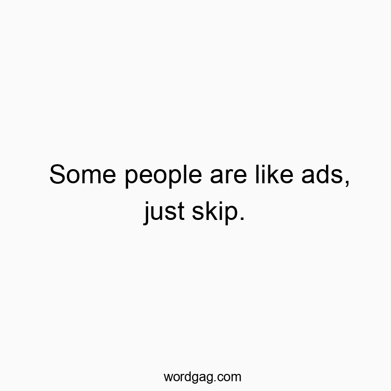 Some people are like ads, just skip.