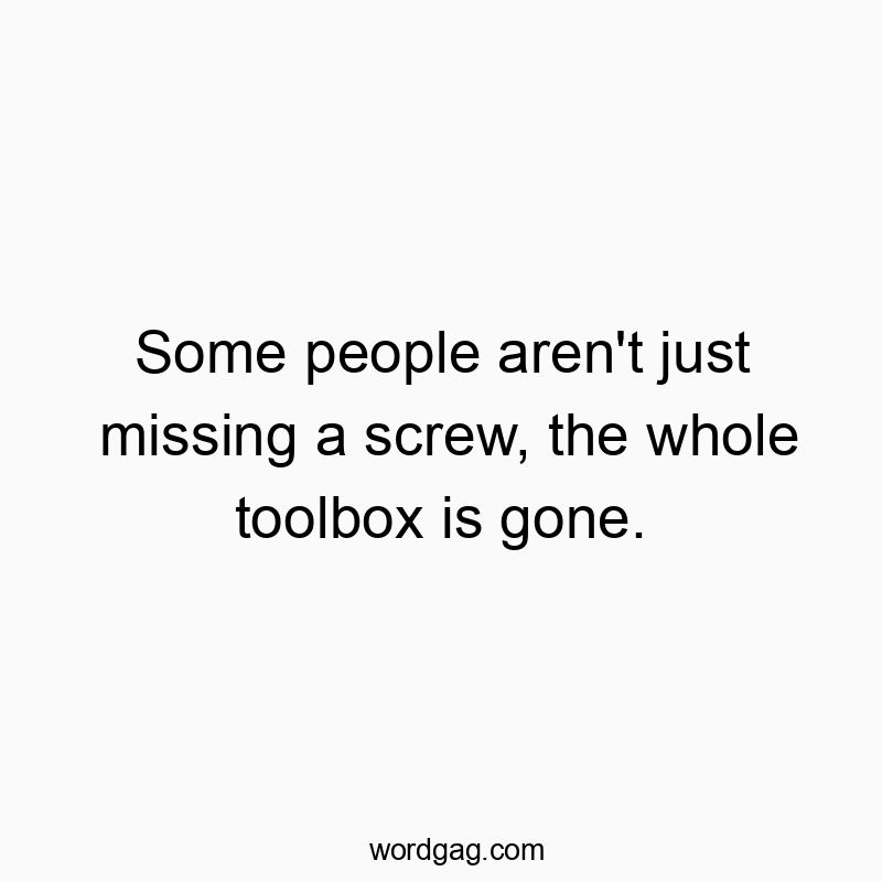 Some people aren’t just missing a screw, the whole toolbox is gone.