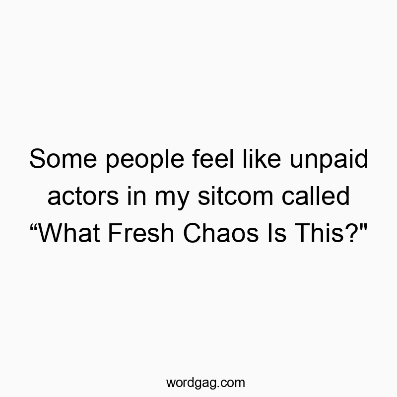 Some people feel like unpaid actors in my sitcom called โWhat Fresh Chaos Is This?”