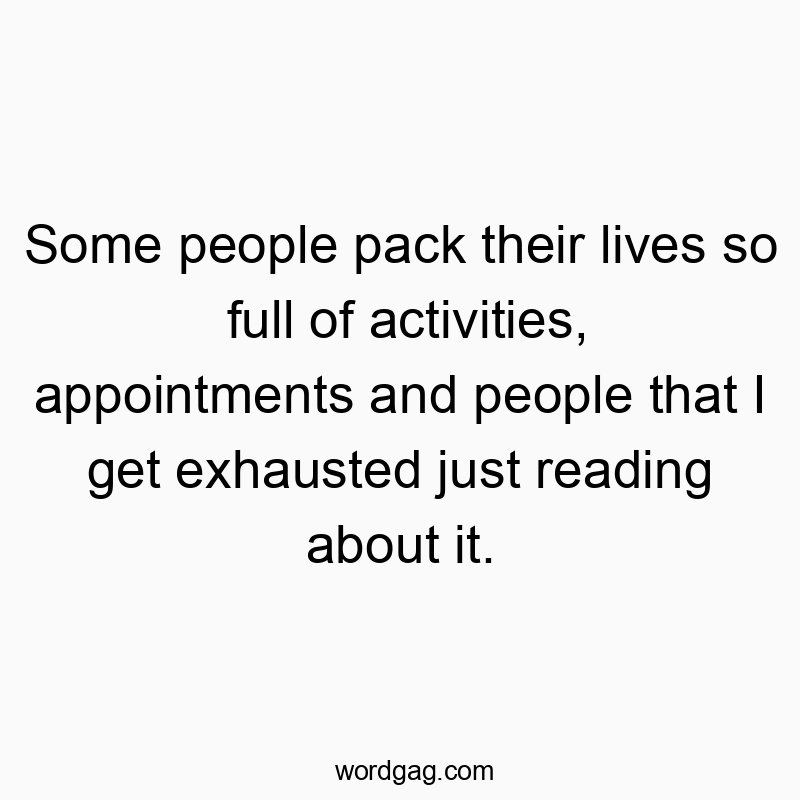 Some people pack their lives so full of activities, appointments and people that I get exhausted just reading about it.