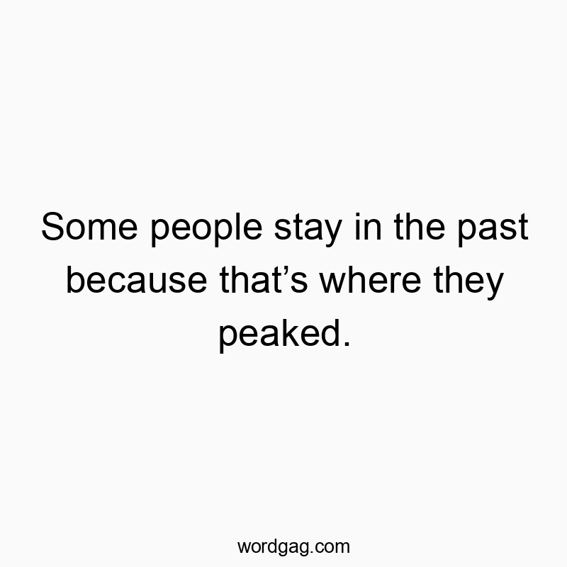 Some people stay in the past because that’s where they peaked.
