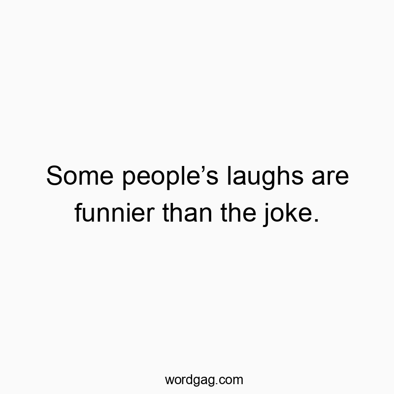 Some people’s laughs are funnier than the joke.
