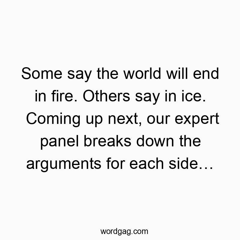 Some say the world will end in fire. Others say in ice. Coming up next, our expert panel breaks down the arguments for each sideβ¦