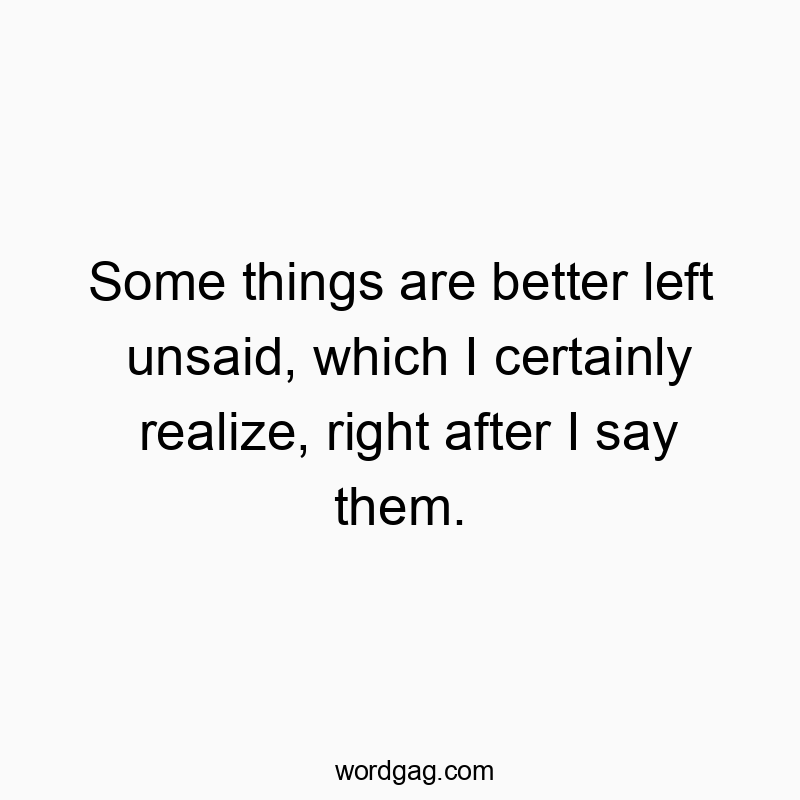 Some things are better left unsaid, which I certainly realize, right after I say them.