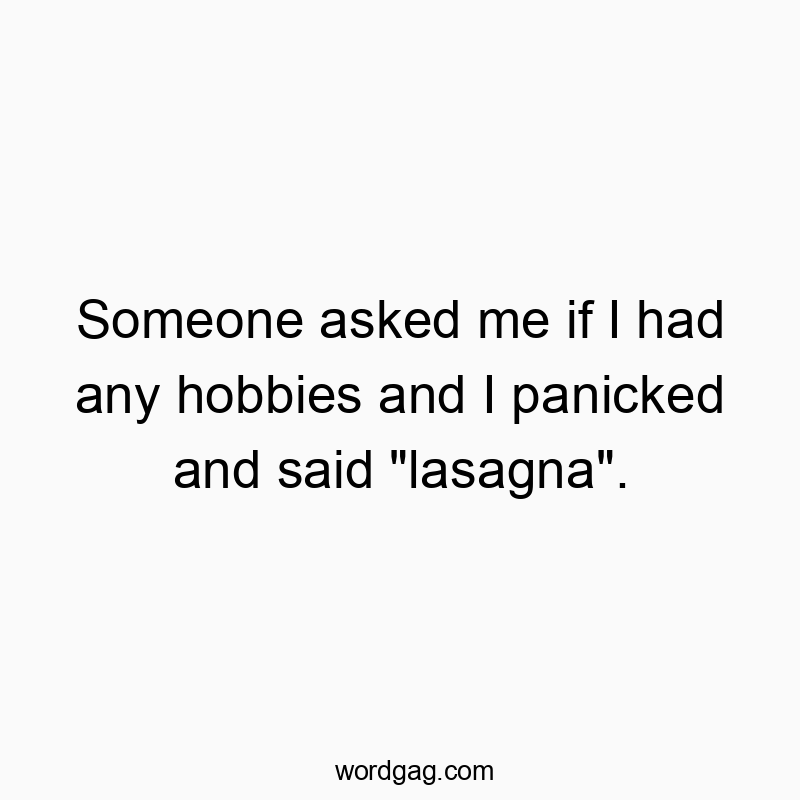 Someone asked me if I had any hobbies and I panicked and said "lasagna".