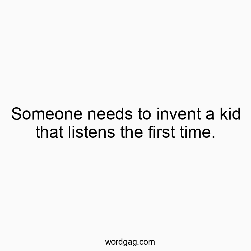 Someone needs to invent a kid that listens the first time.