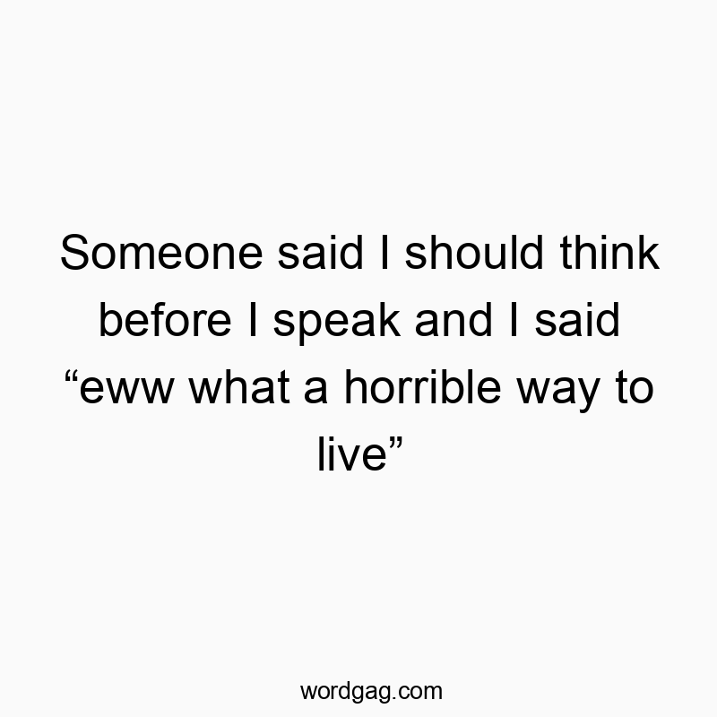 Someone said I should think before I speak and I said โeww what a horrible way to liveโ