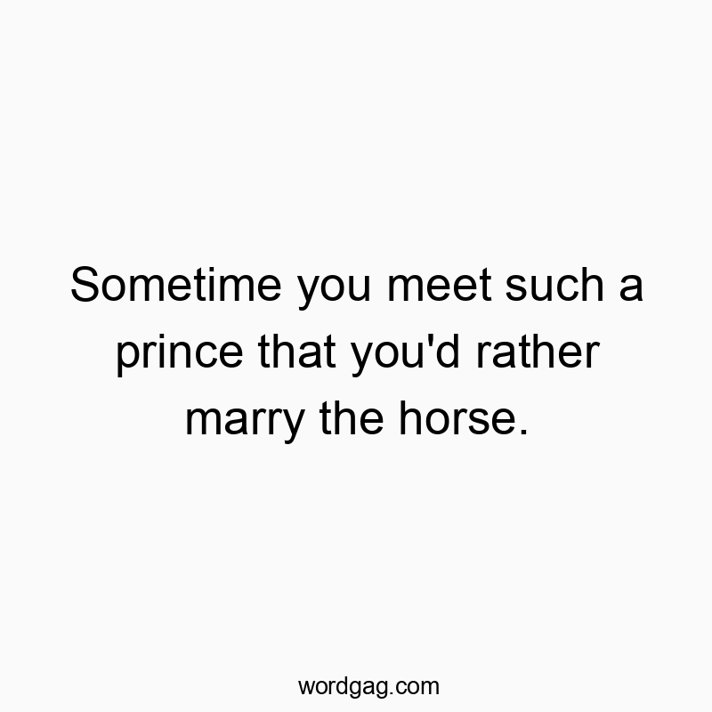 Sometime you meet such a prince that you’d rather marry the horse.