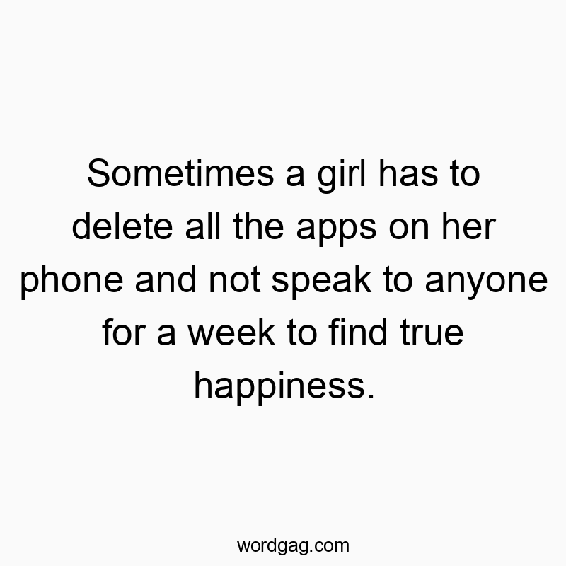 Sometimes a girl has to delete all the apps on her phone and not speak to anyone for a week to find true happiness.