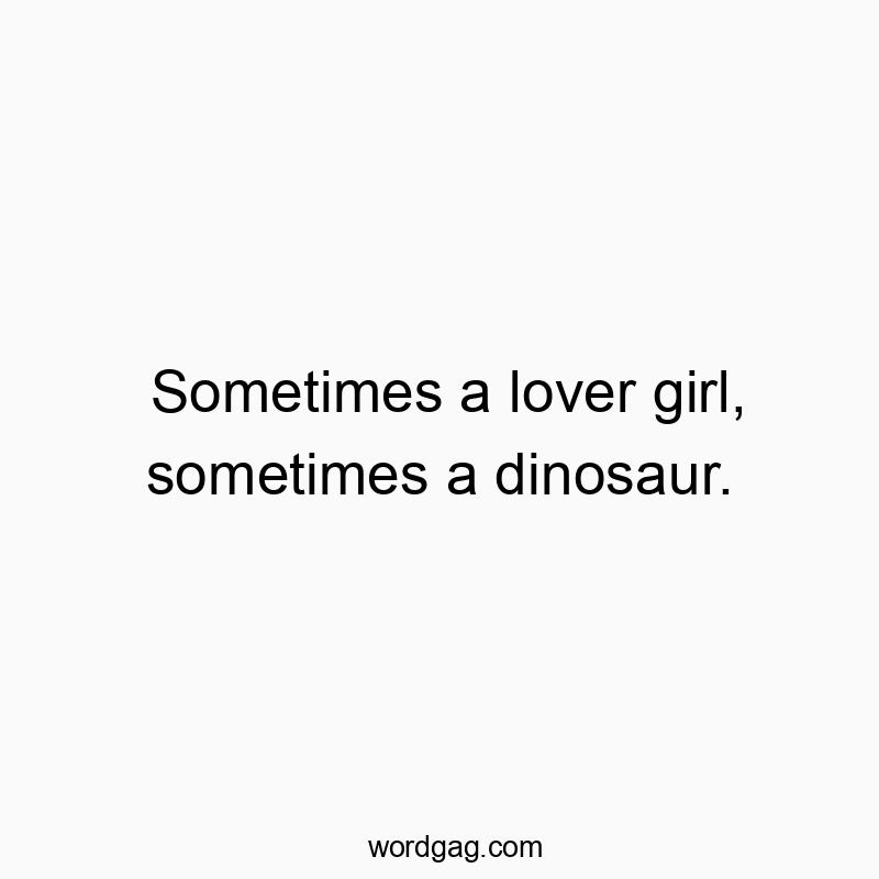 Sometimes a lover girl, sometimes a dinosaur.