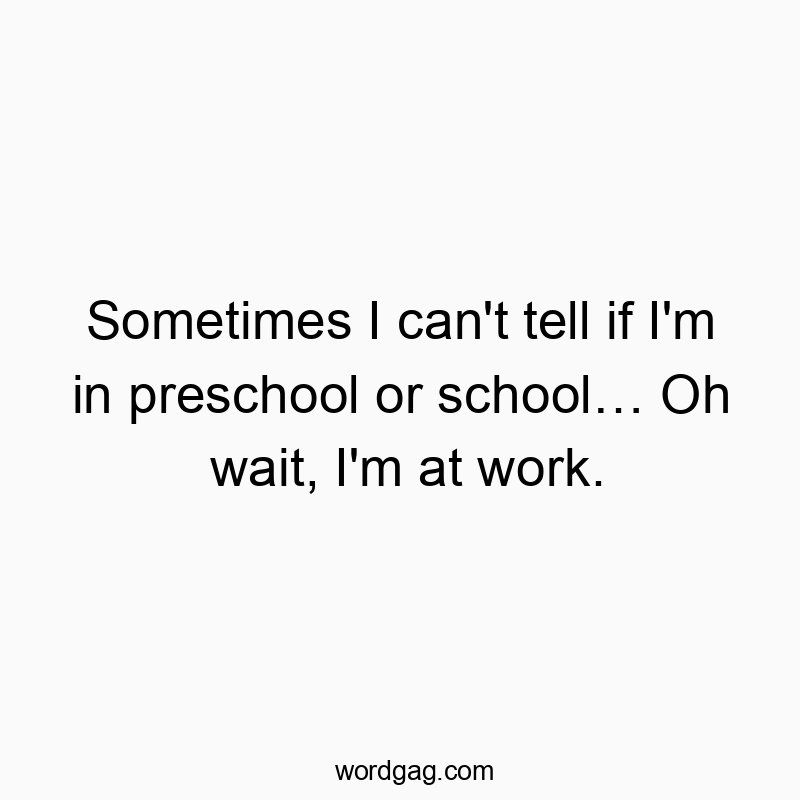 Sometimes I can’t tell if I’m in preschool or school… Oh wait, I’m at work.