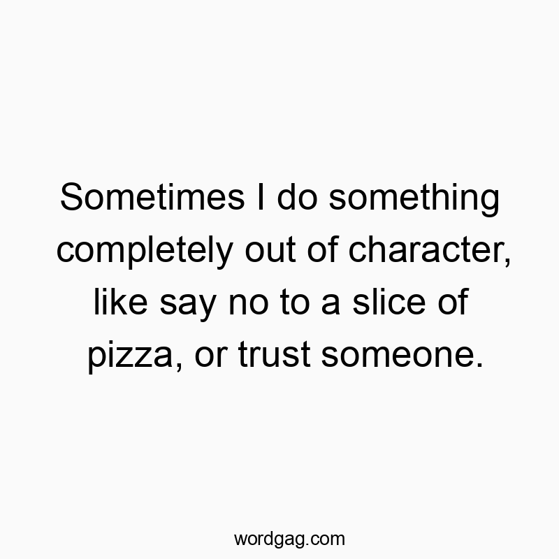 Sometimes I do something completely out of character, like say no to a slice of pizza, or trust someone.