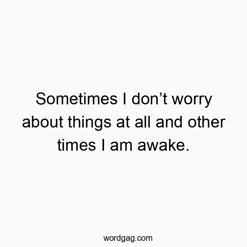 Sometimes I donโt worry about things at all and other times I am awake.