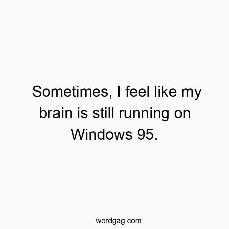 Sometimes, I feel like my brain is still running on Windows 95.