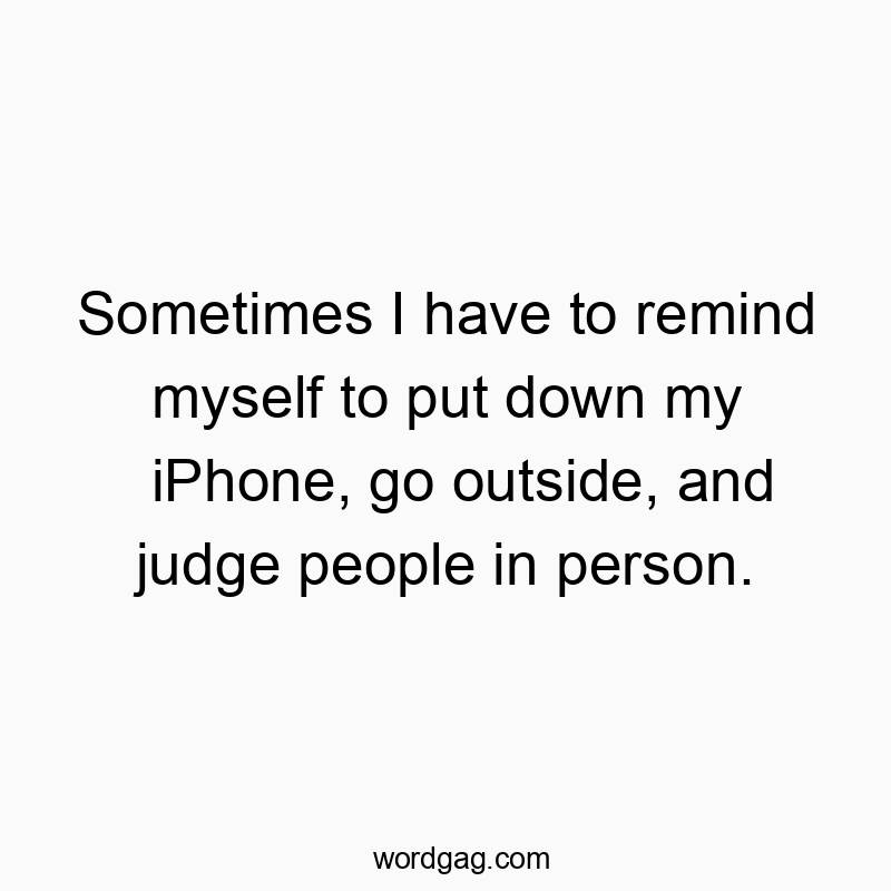 Sometimes I have to remind myself to put down my iPhone, go outside, and judge people in person.