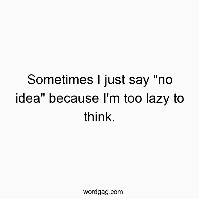 Sometimes I just say “no idea” because I’m too lazy to think.