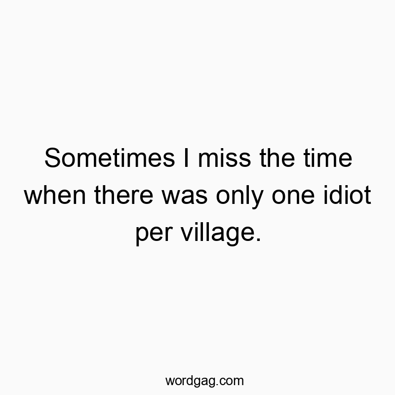 Sometimes I miss the time when there was only one idiot per village.