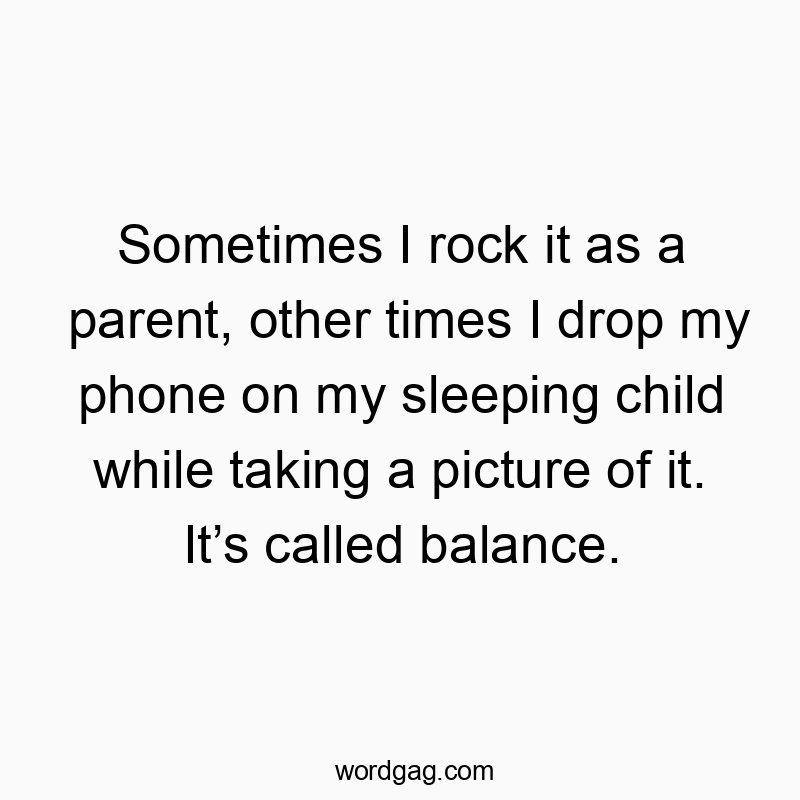 Sometimes I rock it as a parent, other times I drop my phone on my sleeping child while taking a picture of it. It’s called balance.