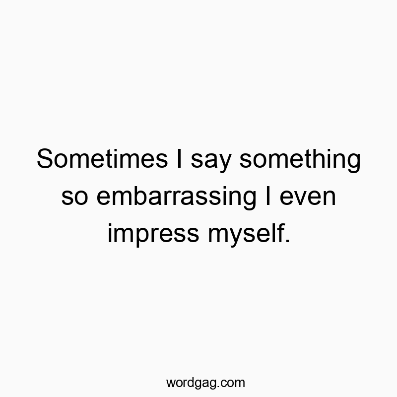 Sometimes I say something so embarrassing I even impress myself.