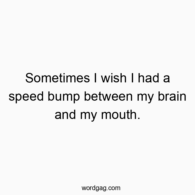 Sometimes I wish I had a speed bump between my brain and my mouth.