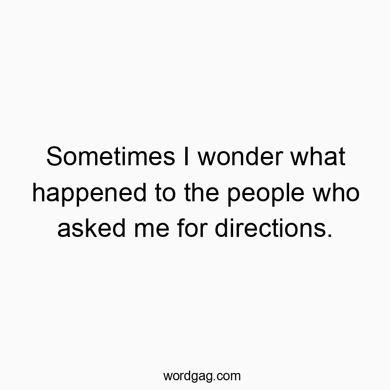 Sometimes I wonder what happened to the people who asked me for directions. Sometimes I wonder what happened to the people who asked me for directions.