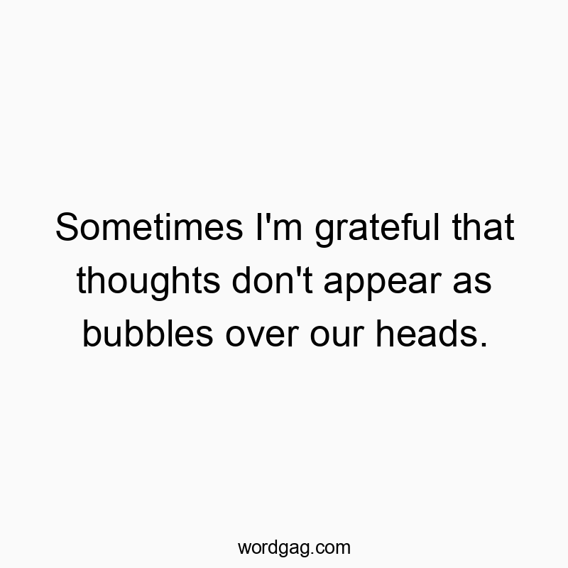 Sometimes I’m grateful that thoughts don’t appear as bubbles over our heads.