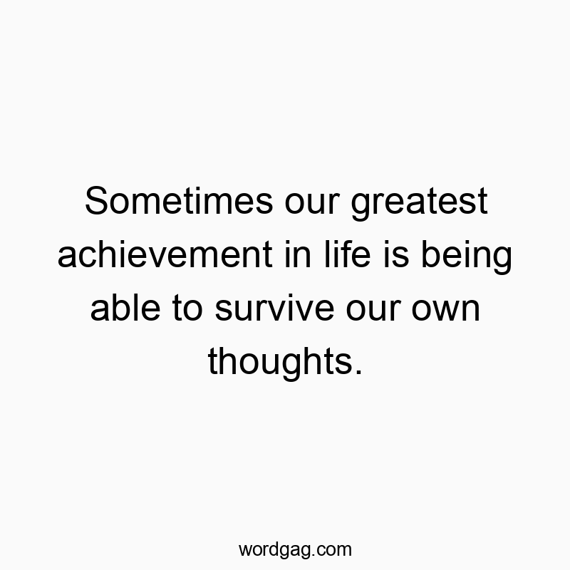 Sometimes our greatest achievement in life is being able to survive our own thoughts.