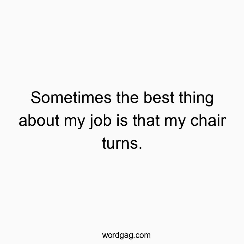 Sometimes the best thing about my job is that my chair turns.