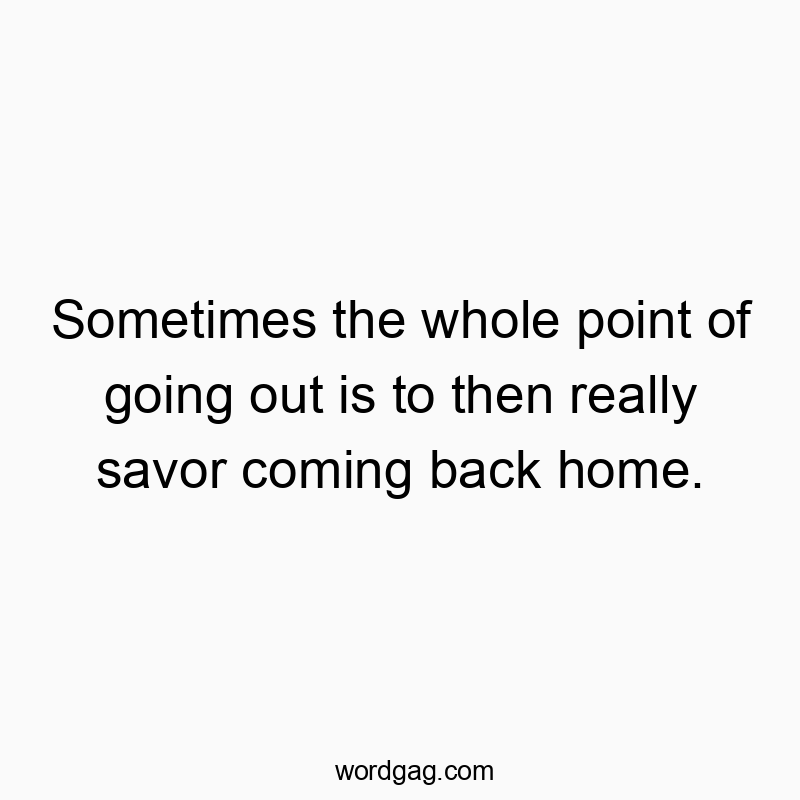 Sometimes the whole point of going out is to then really savor coming back home.