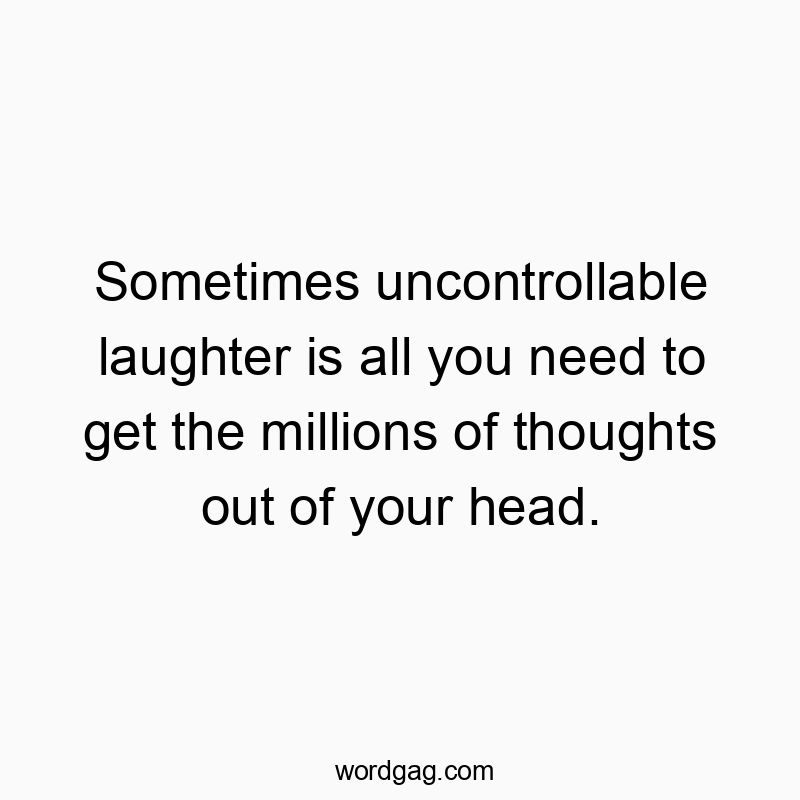 Funny need quotes - Sometimes uncontrollable laughter is all you need to get the millions of thoughts out of your head.