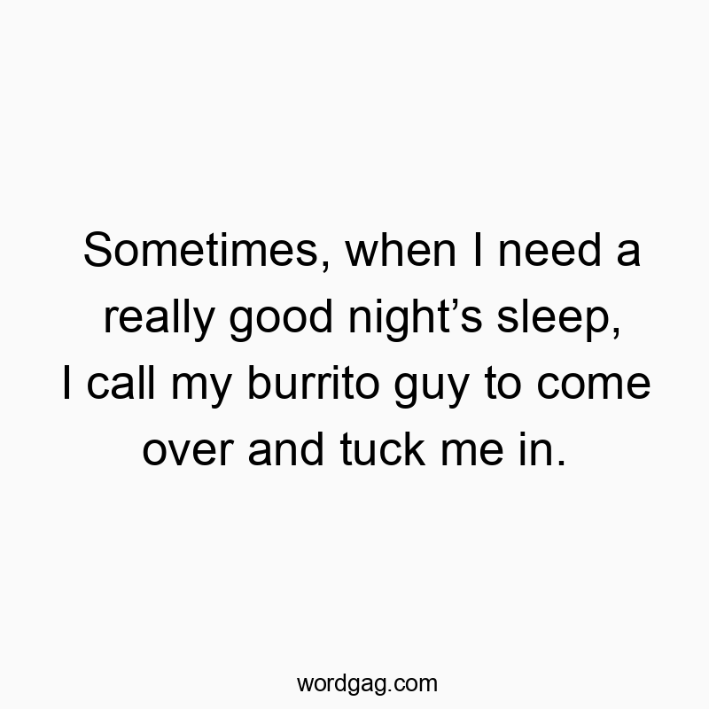 Sometimes, when I need a really good night’s sleep, I call my burrito guy to come over and tuck me in.