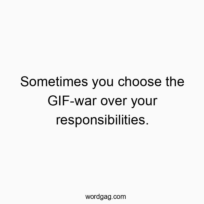 Sometimes you choose the GIF-war over your responsibilities.