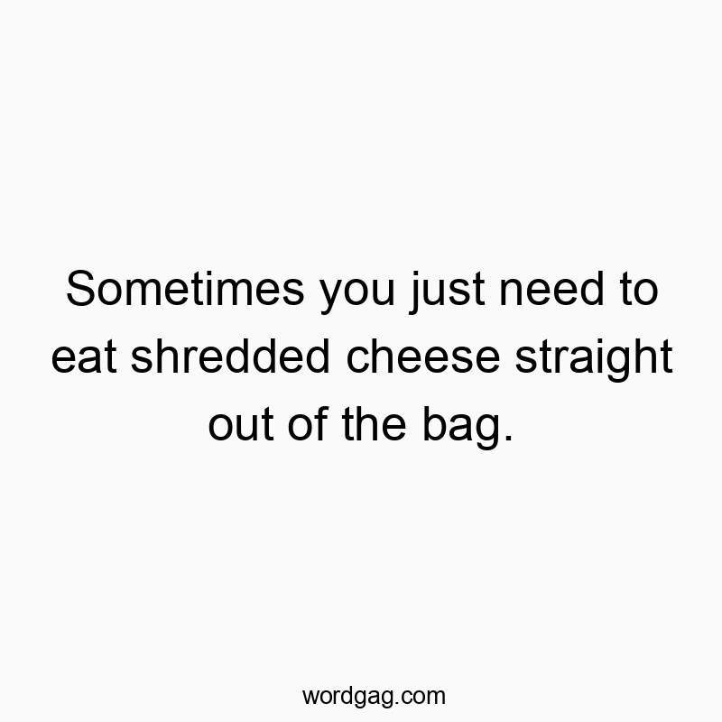 Sometimes you just need to eat shredded cheese straight out of the bag.