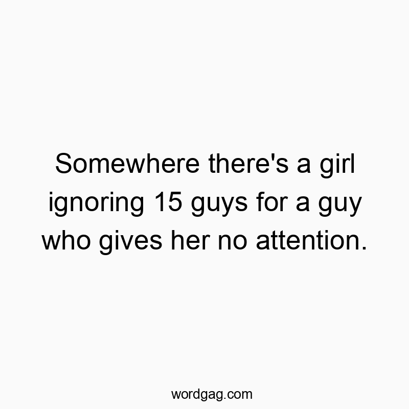Somewhere there’s a girl ignoring 15 guys for a guy who gives her no attention.