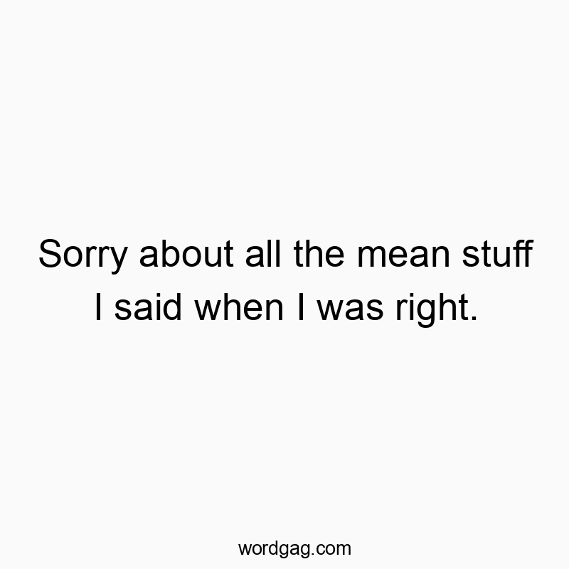Sorry about all the mean stuff I said when I was right.