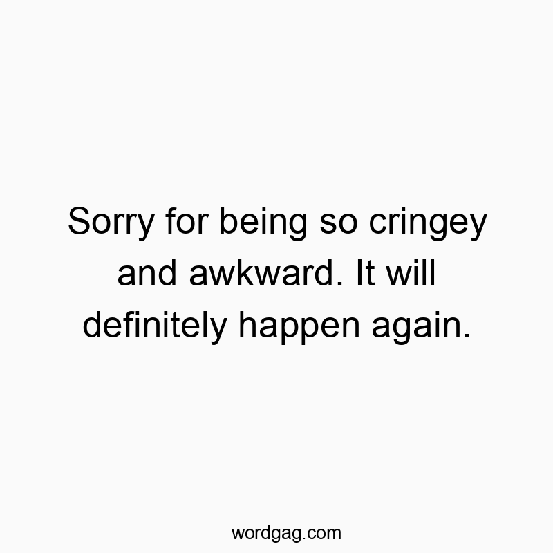 Sorry for being so cringey and awkward. It will definitely happen again.