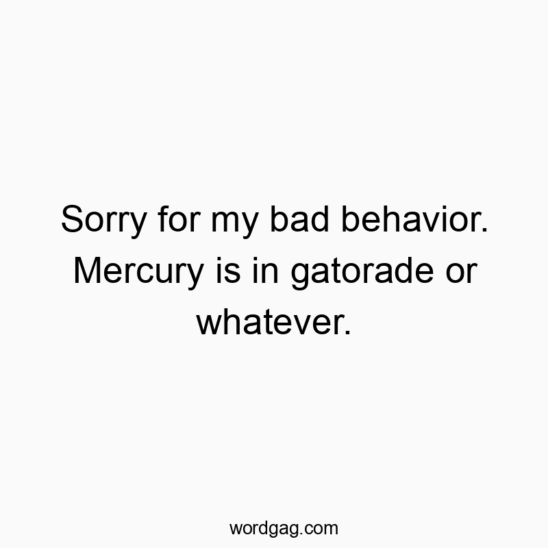 Sorry for my bad behavior. Mercury is in gatorade or whatever.