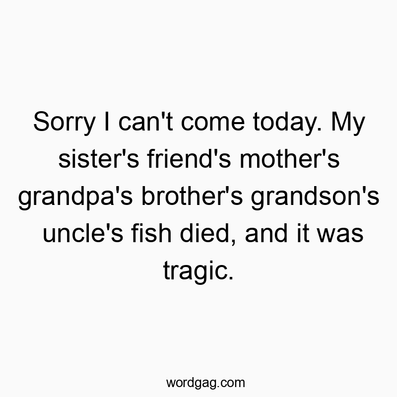 Sorry I can’t come today. My sister’s friend’s mother’s grandpa’s brother’s grandson’s uncle’s fish died, and it was tragic.