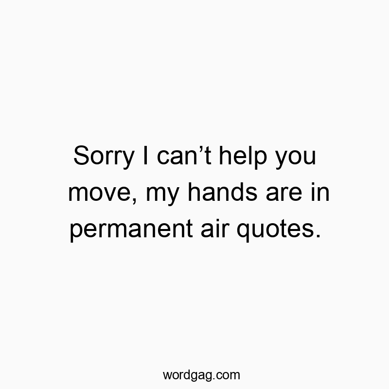 Sorry I can’t help you move, my hands are in permanent air quotes.