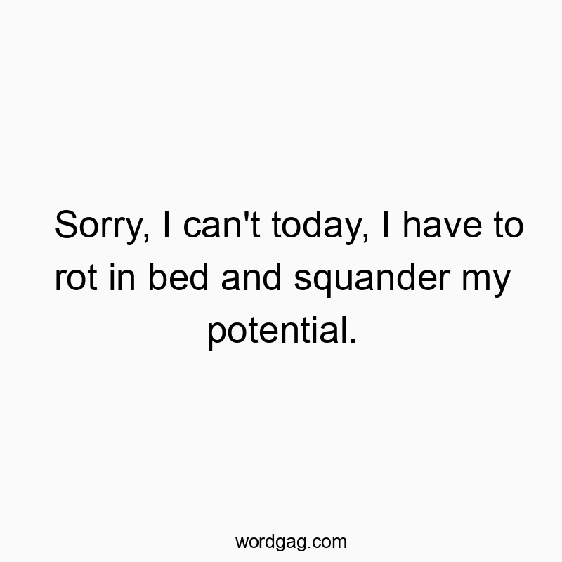 Sorry, I can’t today, I have to rot in bed and squander my potential.