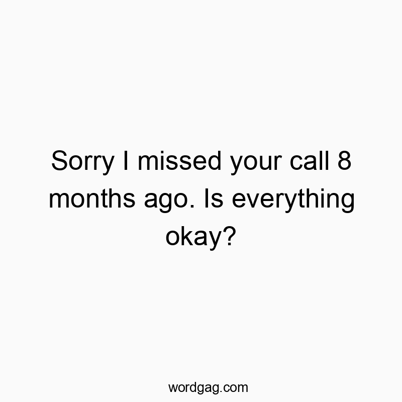 Sorry I missed your call 8 months ago. Is everything okay?